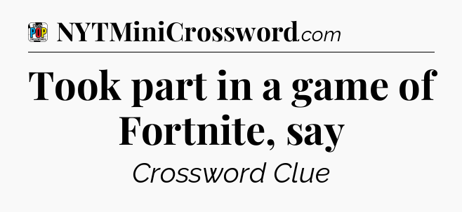 Took part in a game of Fortnite, say Crossword Clue