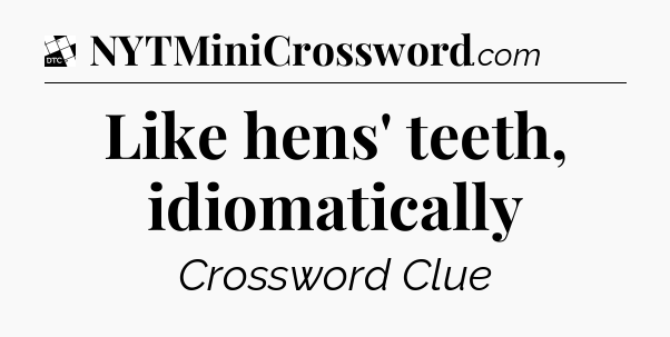 Like hens' teeth, idiomatically - Daily Themed Classic Crossword
