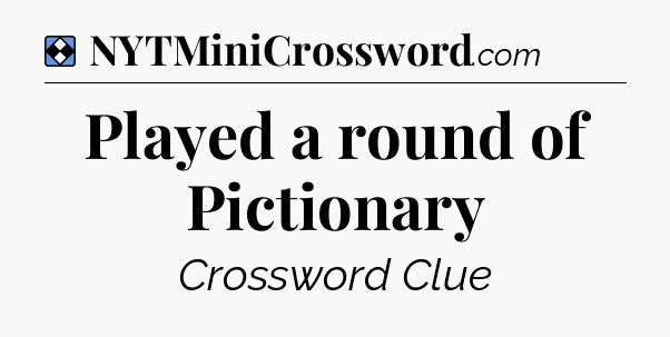 Solution: Played a round of Pictionary - NYT Mini Crossword
