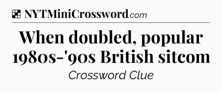 Solution: When doubled, popular 1980s-'90s British sitcom - NYT Crossword