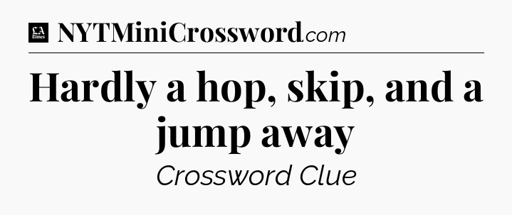 Hardly a hop, skip, and a jump away - LA Times Crossword