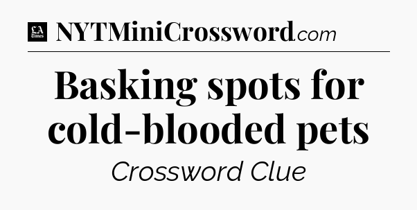 Basking spots for cold-blooded pets - LA Times Crossword
