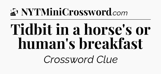 Tidbit in a horse's or human's breakfast - Daily Themed Classic Crossword