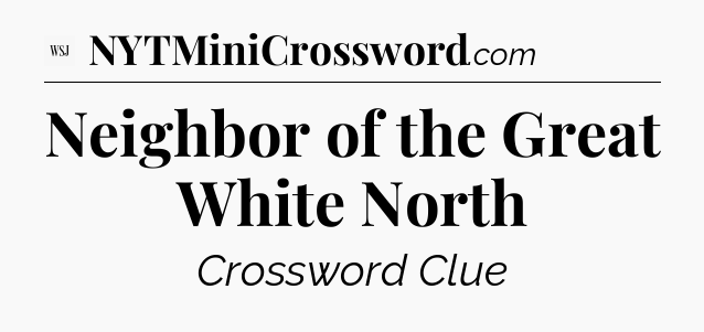 Neighbor of the Great White North - WSJ Crossword