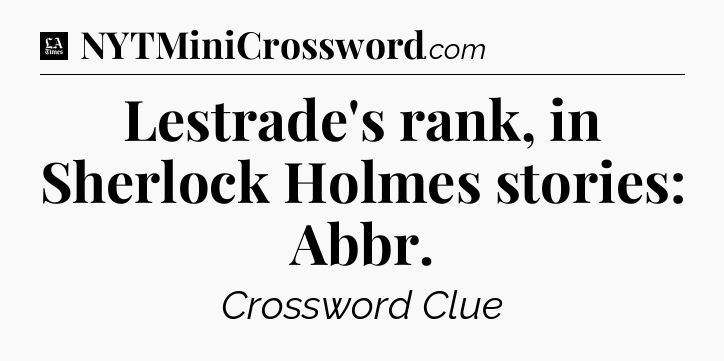 Lestrade's rank, in Sherlock Holmes stories: Abbr - LA Times Crossword