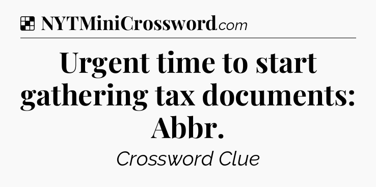 Solution: Urgent time to start gathering tax documents: Abbr - NYT Crossword