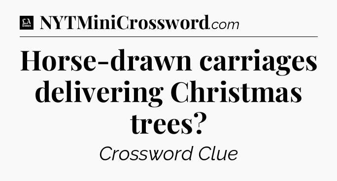 Horse-drawn carriages delivering Christmas trees - LA Times Crossword