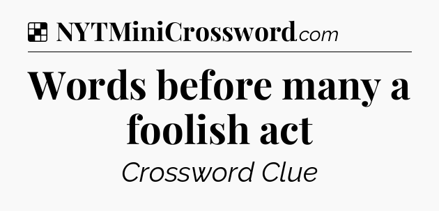 Solution: Words before many a foolish act - NYT Crossword