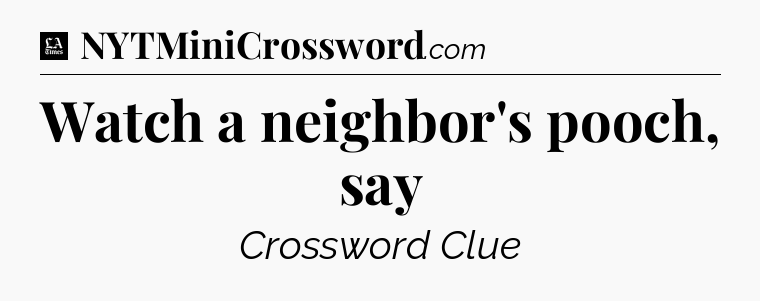 Watch a neighbor's pooch, say - LA Times Crossword