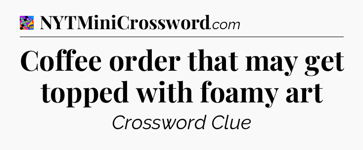 Coffee order that may get topped with foamy art Crossword Clue