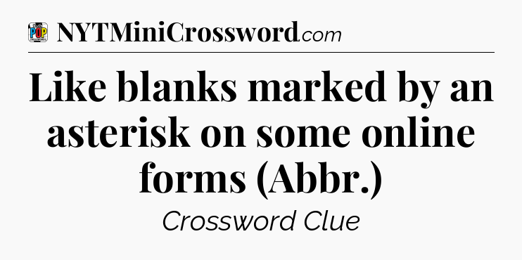 Like blanks marked by an asterisk on some online forms (Abbr.) Crossword Clue