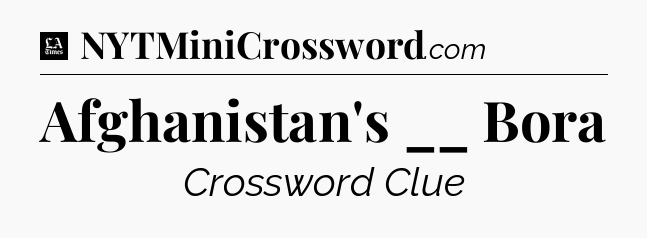 Afghanistan's __ Bora - LA Times Crossword