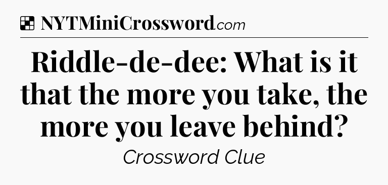 Solution: Riddle-de-dee: What is it that the more you take, the more you leave behind - NYT Crossword