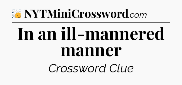 In an ill-mannered manner - 7 Little Words