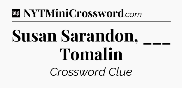 Susan Sarandon, ___ Tomalin Crossword Clue