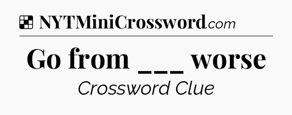 Solution: Go from ___ worse - NYT Crossword