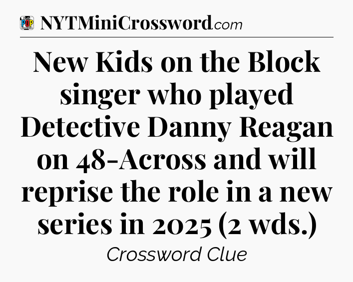 New Kids on the Block singer who played Detective Danny Reagan on 48-Across and will reprise the role in a new series in 2025 (2 wds.) Crossword Clue