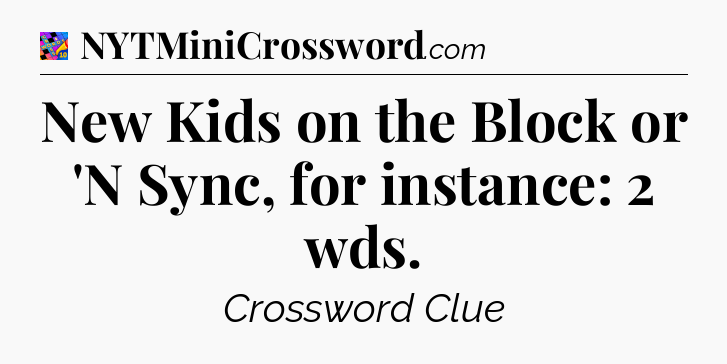 New Kids on the Block or 'N Sync, for instance: 2 wds Crossword Clue