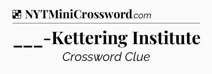 Solution: ___-Kettering Institute - NYT Crossword