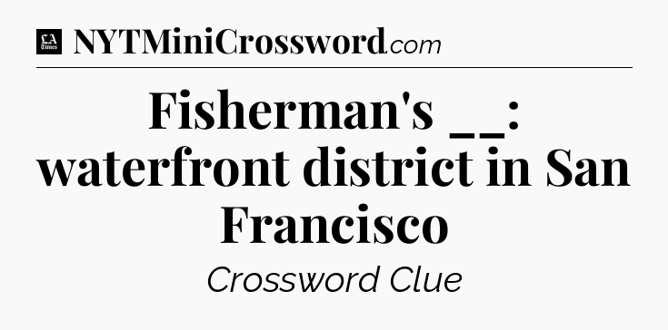Fisherman's __: waterfront district in San Francisco - LA Times Crossword