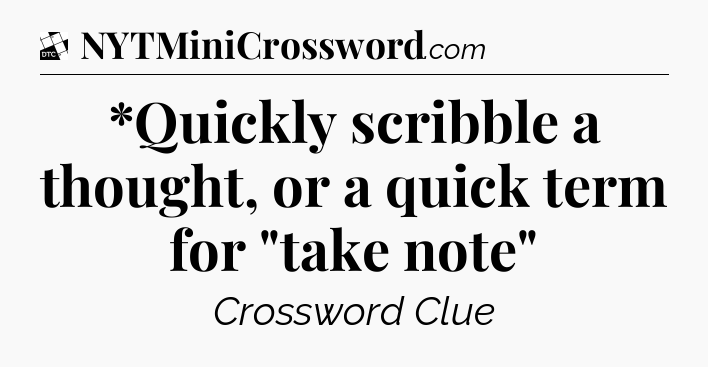 *Quickly scribble a thought, or a quick term for 