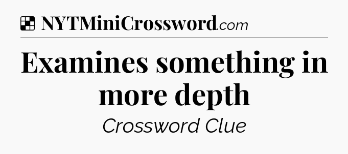 Solution: Examines something in more depth - NYT Crossword