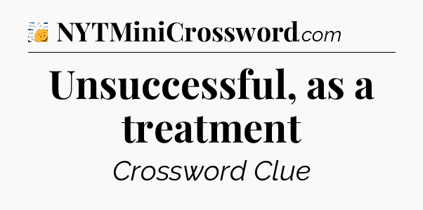 Unsuccessful, as a treatment - 7 Little Words