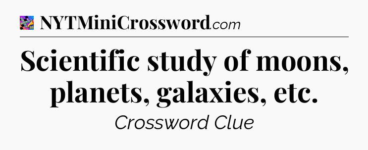 Scientific study of moons, planets, galaxies, etc Crossword Clue