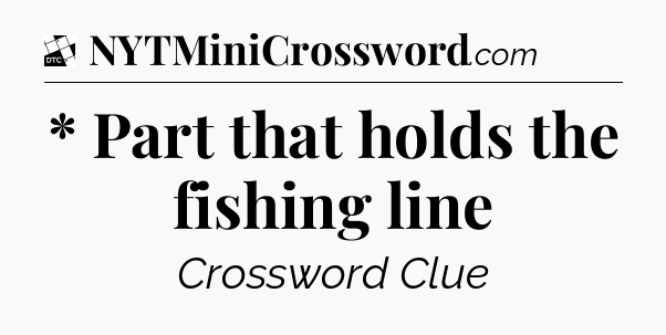 * Part that holds the fishing line - Daily Themed Classic Crossword