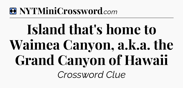 Solution: Island that's home to Waimea Canyon, a.k.a. the Grand Canyon of Hawaii - NYT Mini Crossword