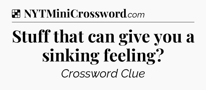 Solution: Stuff that can give you a sinking feeling - NYT Crossword