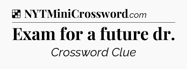 Solution: Exam for a future dr - NYT Crossword
