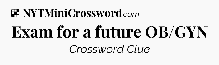 Solution: Exam for a future OB/GYN - NYT Crossword