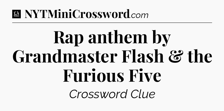 Rap anthem by Grandmaster Flash & the Furious Five - LA Times Crossword