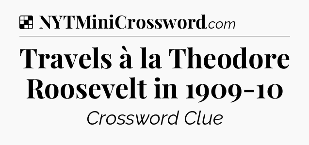 Solution: Travels à la Theodore Roosevelt in 1909-10 - NYT Crossword