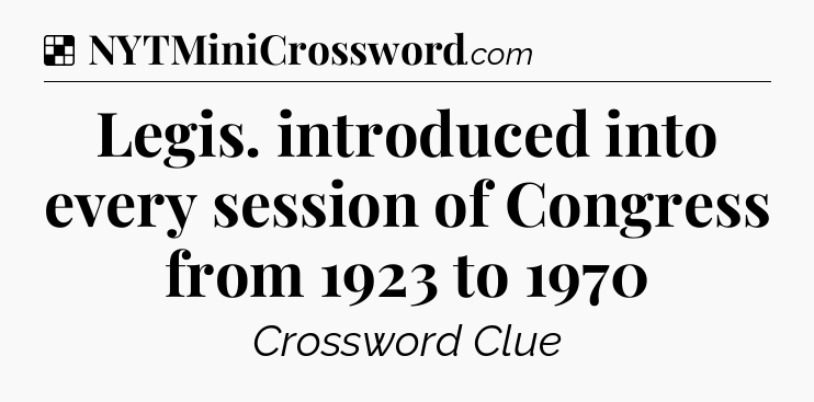Solution: Legis. introduced into every session of Congress from 1923 to 1970 - NYT Crossword