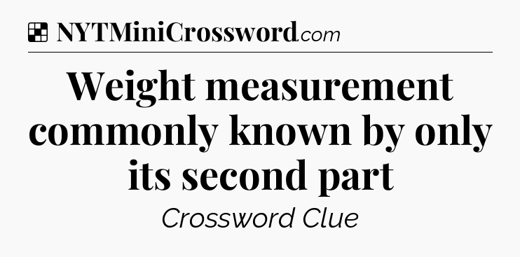 Solution: Weight measurement commonly known by only its second part - NYT Crossword