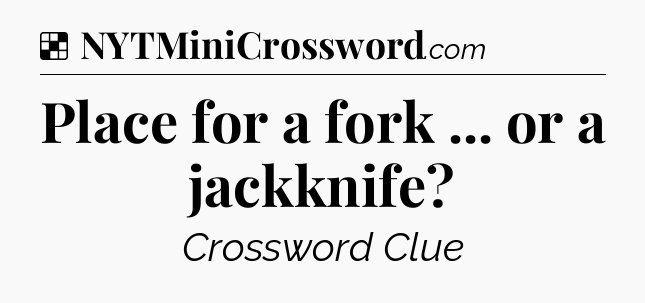 Solution: Place for a fork ... or a jackknife - NYT Crossword