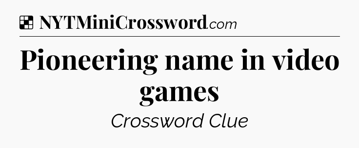 Solution: Pioneering name in video games - NYT Crossword