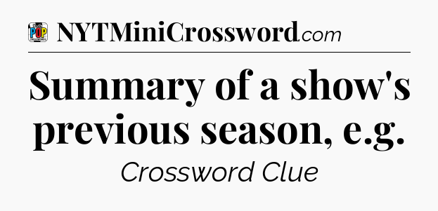 Summary of a show's previous season, e.g Crossword Clue