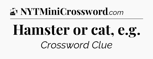 Hamster or cat, e.g - Daily Themed Mini Crossword