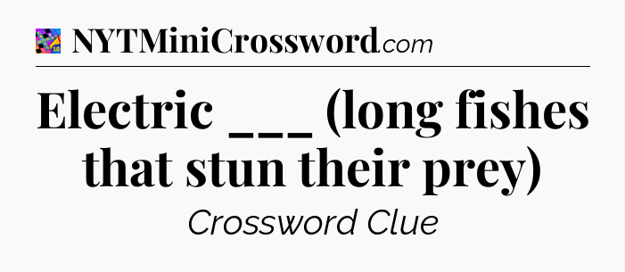 Electric ___ (long fishes that stun their prey) Crossword Clue