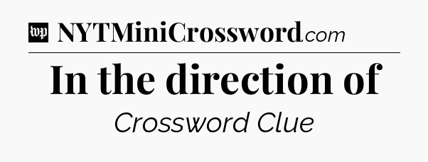 In the direction of Crossword Clue