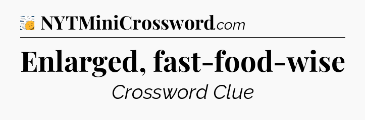 Enlarged, fast-food-wise - 7 Little Words