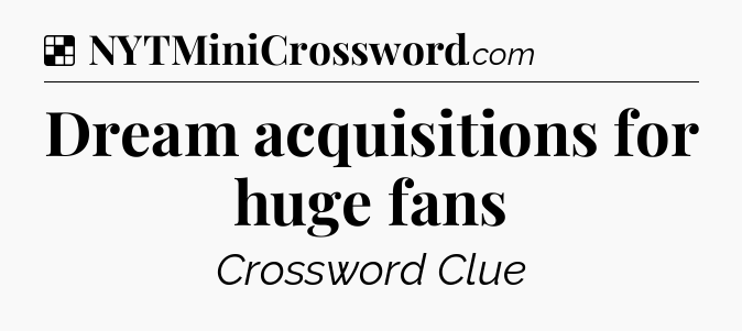 Solution: Dream acquisitions for huge fans - NYT Crossword