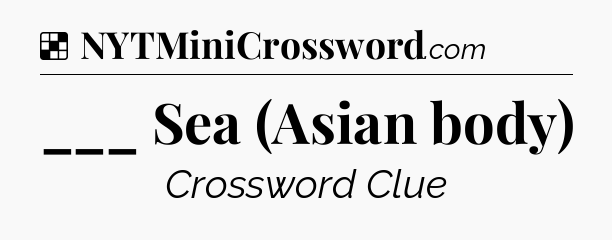 Solution: ___ Sea (Asian body) - NYT Crossword