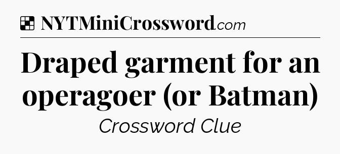 Solution: Draped garment for an operagoer (or Batman) - NYT Crossword