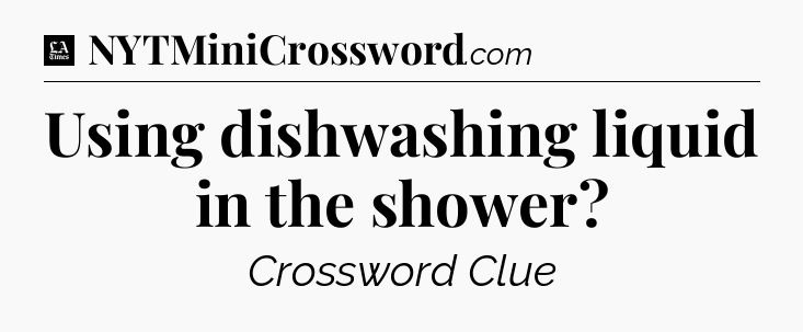 Using dishwashing liquid in the shower - LA Times Crossword
