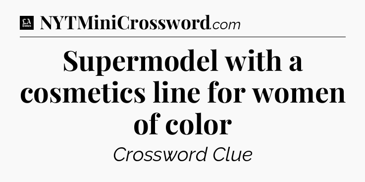 Supermodel with a cosmetics line for women of color - LA Times Crossword