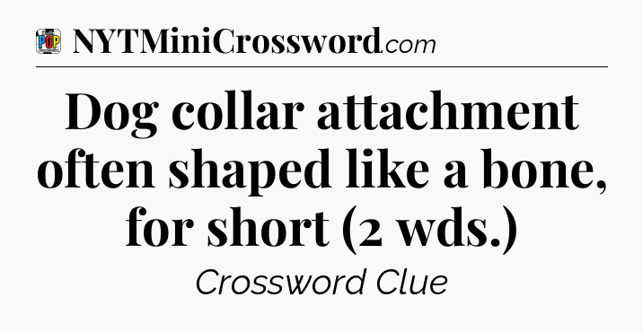 Dog collar attachment often shaped like a bone, for short (2 wds.) Crossword Clue